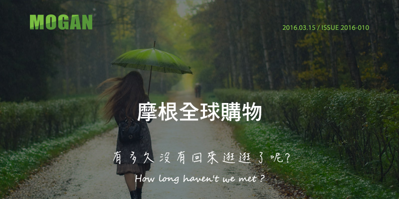 摩根全球購物 Mogan Shopping 2016.03.15 / ISSUE 2016-010 有多久沒有回來逛逛了呢? How long haven't we met ?
