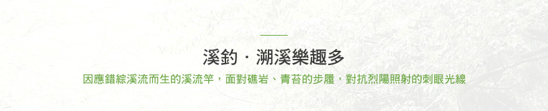 溪釣．溯溪樂趣多 因應錯綜溪流而生的溪流竿，面對礁岩、青苔的步履，對抗烈陽照射的刺眼光線