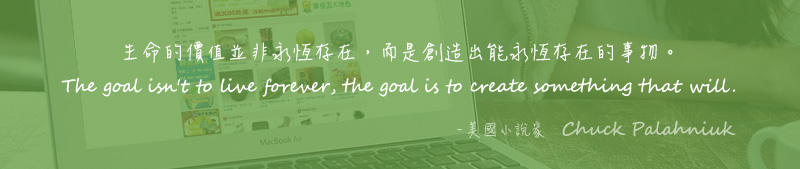 生命的價值並非永恆存在，而是創造出能永恆存在的事物。 The goal isn't to live forever, the goal is to create something that will. - 美國小說家   Chuck Palahniuk