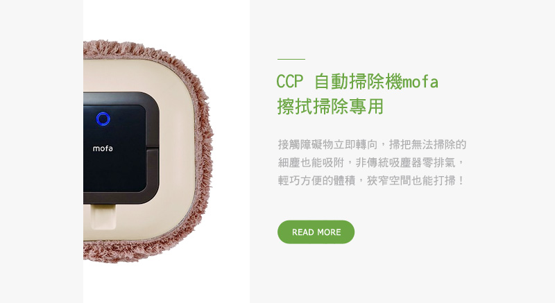 CCP 自動掃除機mofa 擦拭掃除專用 接觸障礙物立即轉向，掃把無法掃除的細塵也能吸附，非傳統吸塵器零排氣，輕巧方便的體積，狹窄空間也能打掃！